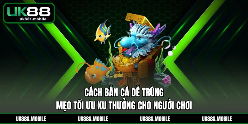 Cách Bắn Cá Dễ Trúng - Mẹo Tối Ưu Xu Thưởng Cho Người Chơi