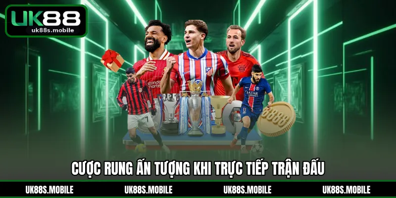 Cược rung ấn tượng khi trực tiếp trận đấu