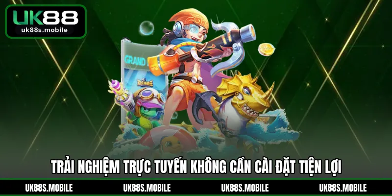 Trải nghiệm trực tuyến không cần cài đặt tiện lợi